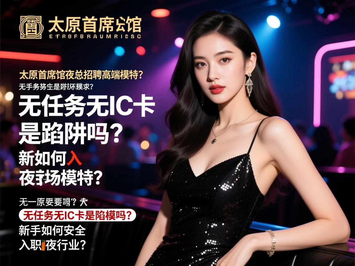 太原首席公馆夜总会招聘高端模特？无任务无IC卡是陷阱吗？新手如何安全入职夜场行业？