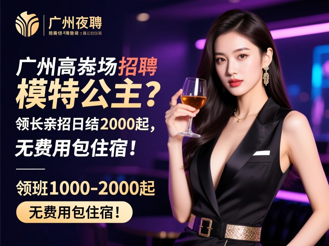 广州高端夜场招聘模特公主？领班亲招日结1000-2000起，无费用包住宿！