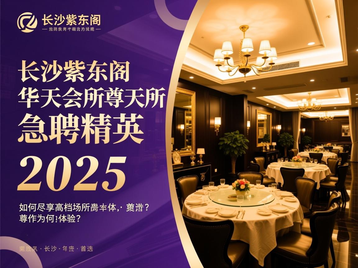 长沙紫东阁华天会所急聘精英,2025年高档场所为何成为首选？如何尽享尊贵工作体验