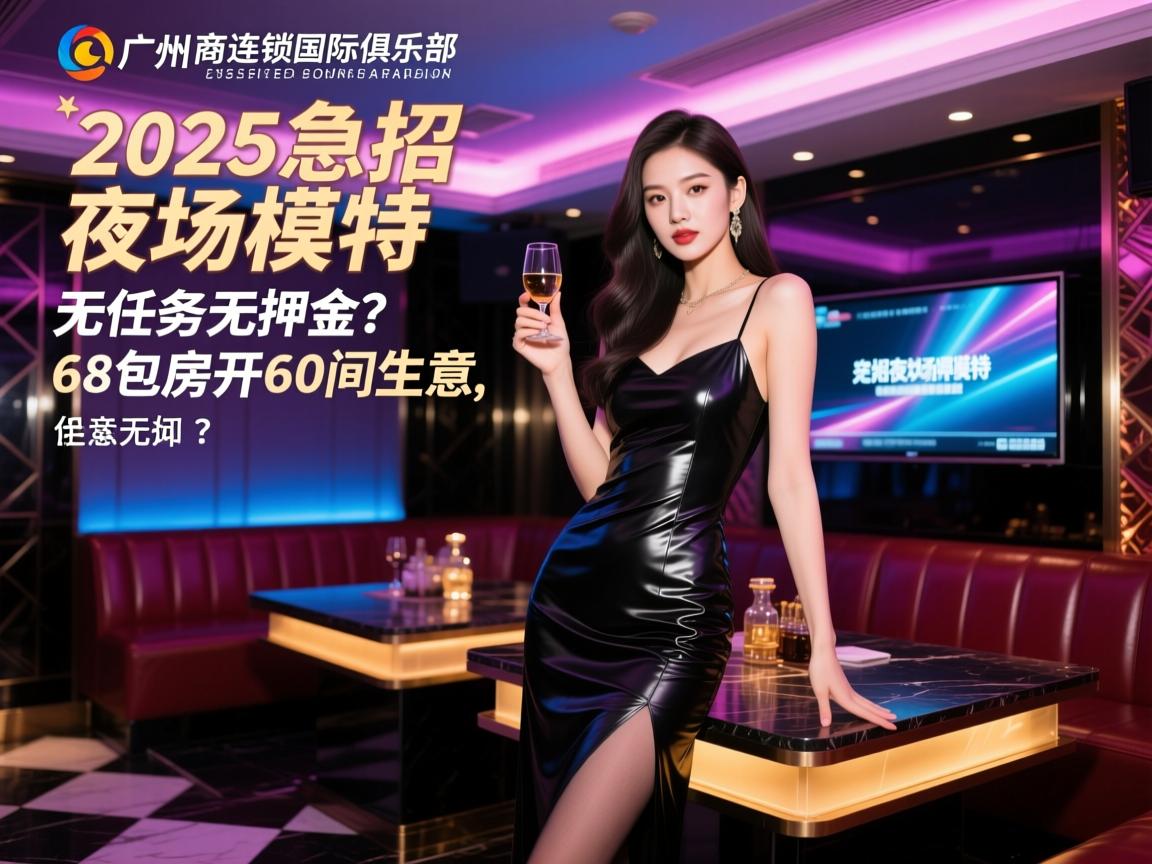 广州商务连锁国际俱乐部2025急招夜场模特,无任务无押金,68包房开60间生意如何？