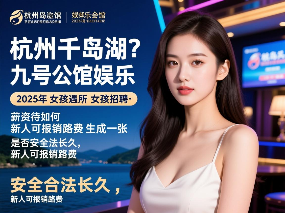杭州千岛湖九号公馆娱乐会所2025年女孩招聘，薪资待遇如何是否安全合法长久,新人可报销路费