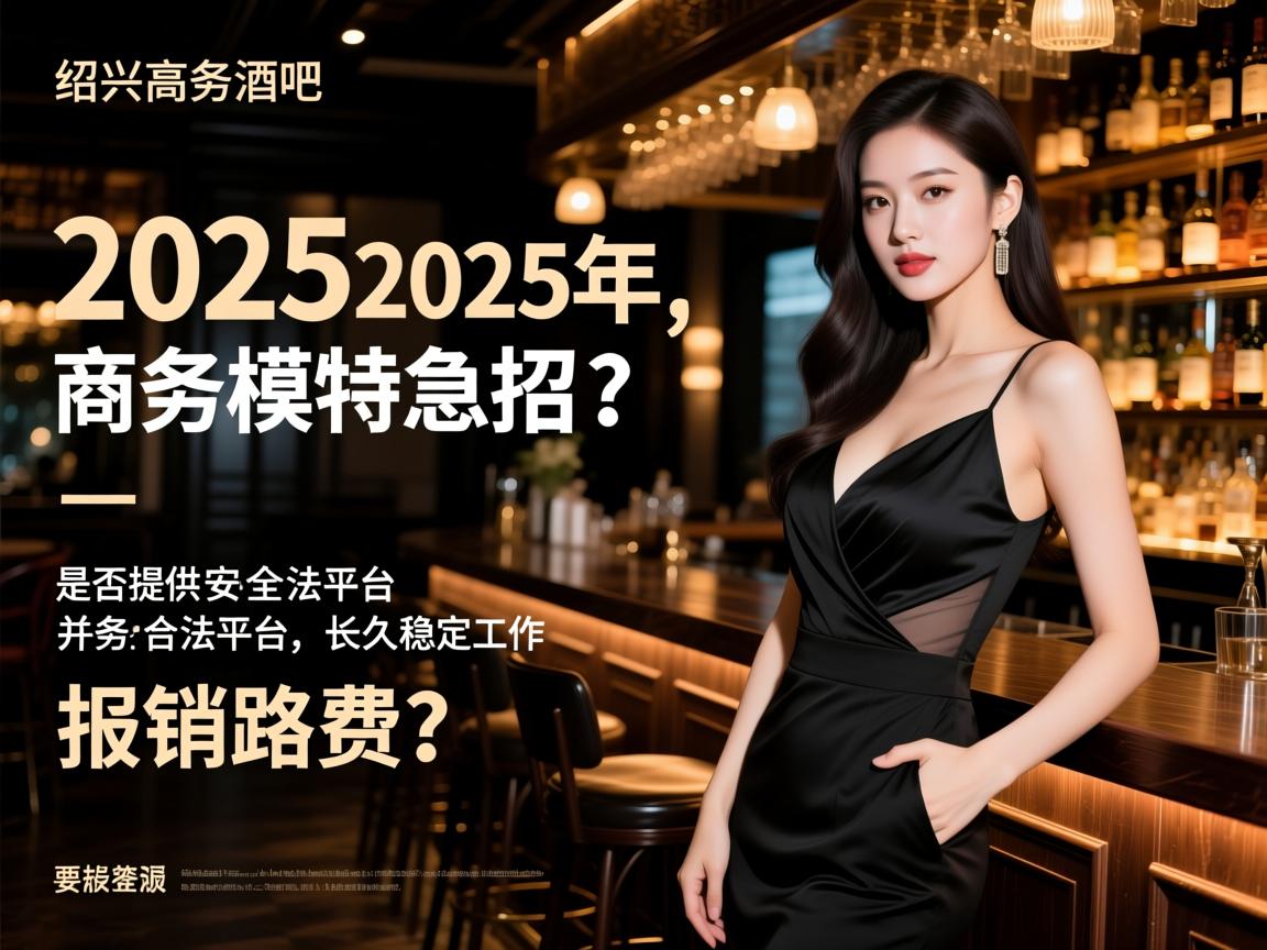 绍兴高端酒吧2025年商务模特急招,是否提供安全合法平台,长久稳定工作并报销路费？