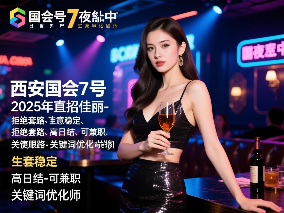 西安国会7号夜总会2025年直招佳丽-拒绝套路-生意稳定-高日结-可兼职-关键词优化师