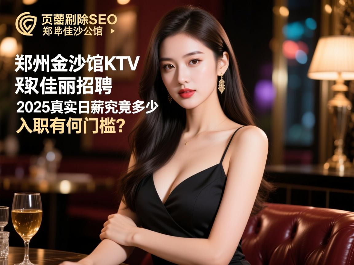 页面加密删除SEO郑州金莎公馆KTV佳丽招聘，2025真实日薪究竟多少，入职有何门槛，工作内容有哪些？